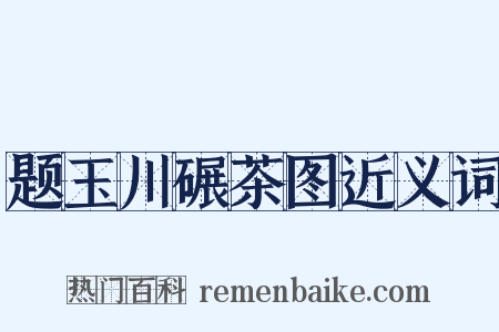 题玉川碾茶图近义词是什么意思的图片